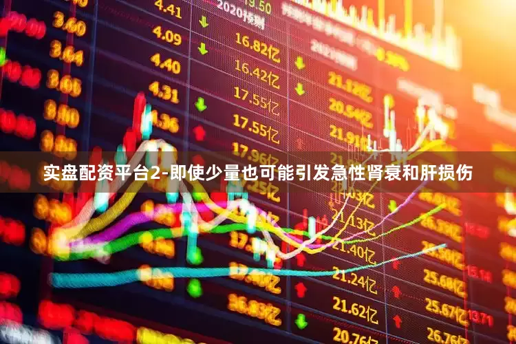 实盘配资平台2-即使少量也可能引发急性肾衰和肝损伤