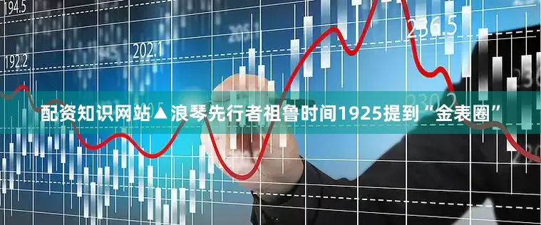 配资知识网站▲浪琴先行者祖鲁时间1925提到“金表圈”