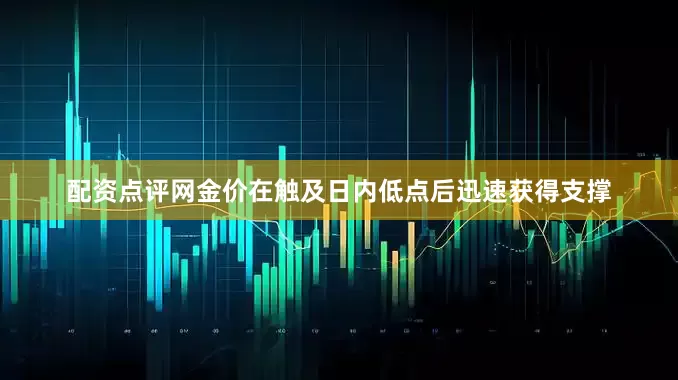 配资点评网金价在触及日内低点后迅速获得支撑