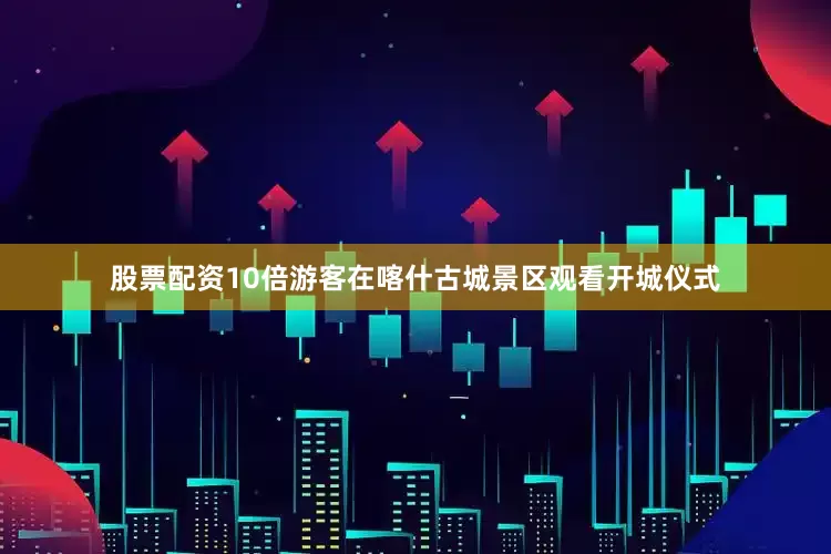 股票配资10倍游客在喀什古城景区观看开城仪式