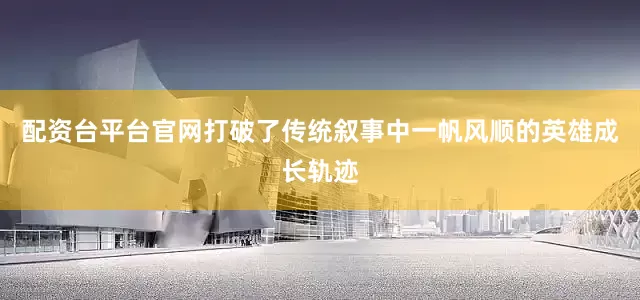 配资台平台官网打破了传统叙事中一帆风顺的英雄成长轨迹