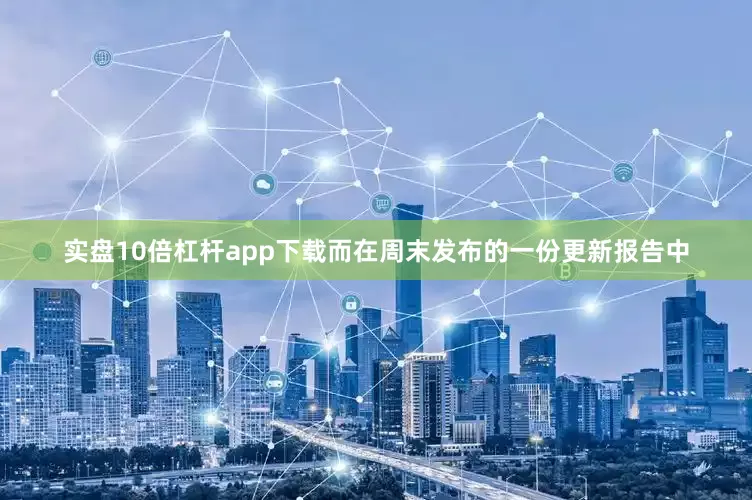 实盘10倍杠杆app下载　　而在周末发布的一份更新报告中