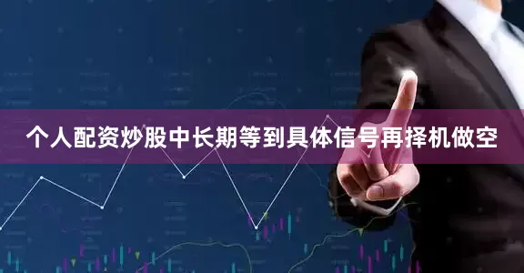 个人配资炒股中长期等到具体信号再择机做空