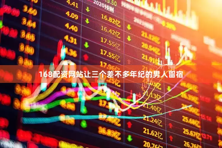 168配资网站让三个差不多年纪的男人留宿