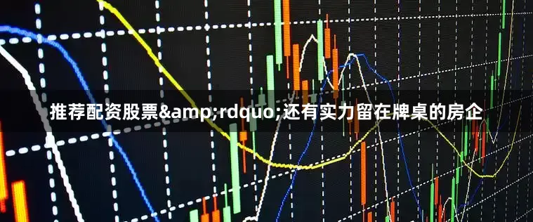 推荐配资股票&rdquo;还有实力留在牌桌的房企