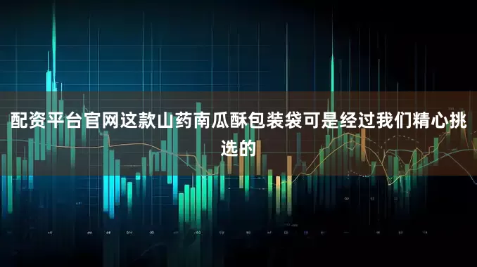 配资平台官网这款山药南瓜酥包装袋可是经过我们精心挑选的
