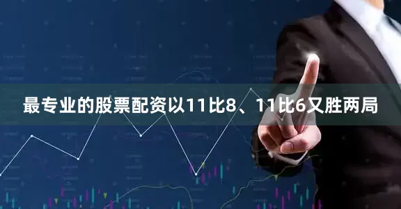 最专业的股票配资以11比8、11比6又胜两局
