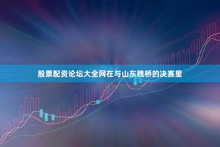 股票配资论坛大全网在与山东魏桥的决赛里
