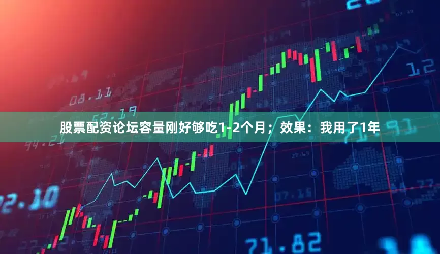股票配资论坛容量刚好够吃1-2个月；效果：我用了1年