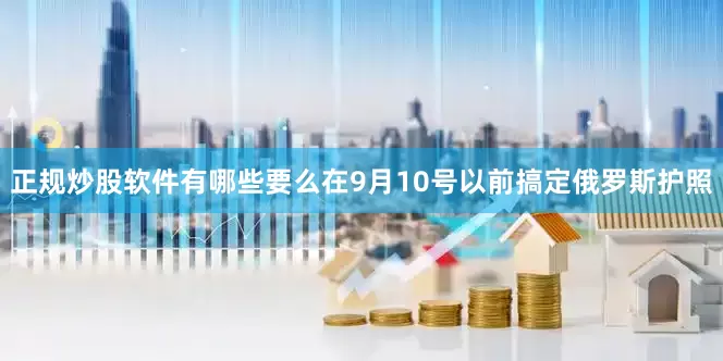 正规炒股软件有哪些要么在9月10号以前搞定俄罗斯护照