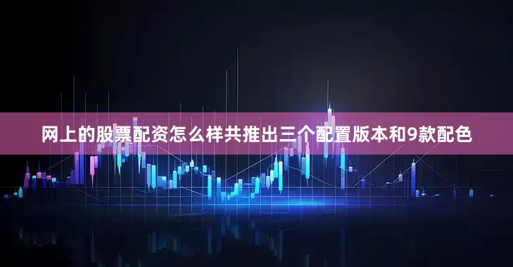 网上的股票配资怎么样共推出三个配置版本和9款配色