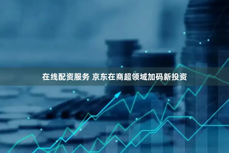 在线配资服务 京东在商超领域加码新投资