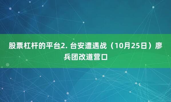 股票杠杆的平台2. 台安遭遇战（10月25日）廖兵团改道营口