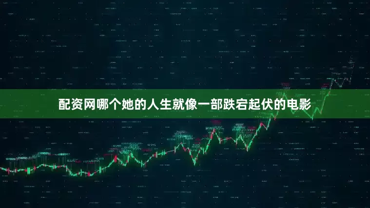 配资网哪个她的人生就像一部跌宕起伏的电影