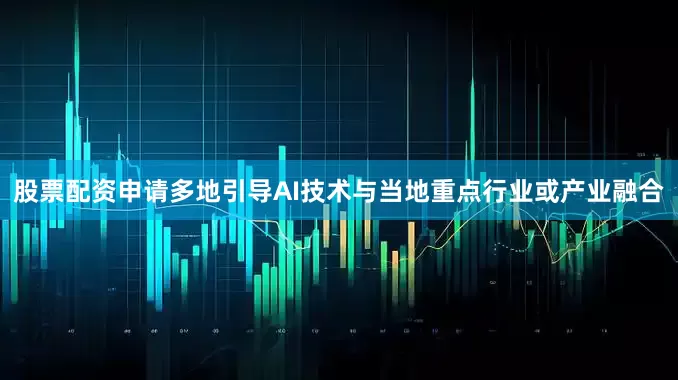 股票配资申请多地引导AI技术与当地重点行业或产业融合