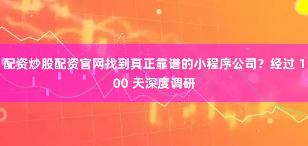 配资炒股配资官网找到真正靠谱的小程序公司？经过 100 天深度调研