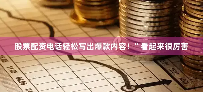 股票配资电话轻松写出爆款内容！”看起来很厉害