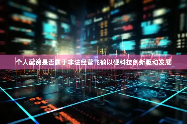 个人配资是否属于非法经营飞鹤以硬科技创新驱动发展