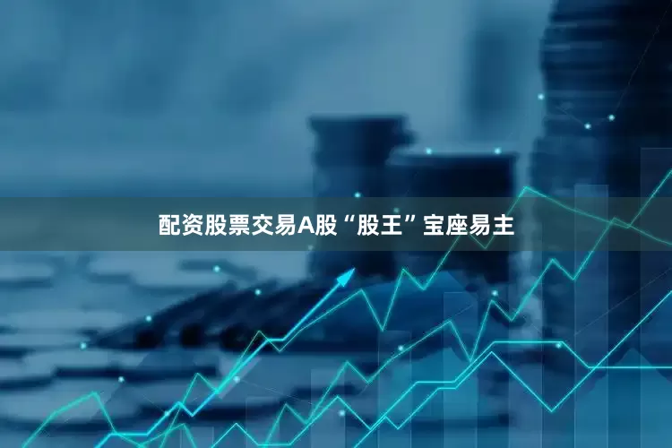 配资股票交易A股“股王”宝座易主