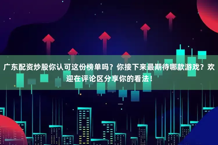 广东配资炒股你认可这份榜单吗？你接下来最期待哪款游戏？欢迎在评论区分享你的看法！