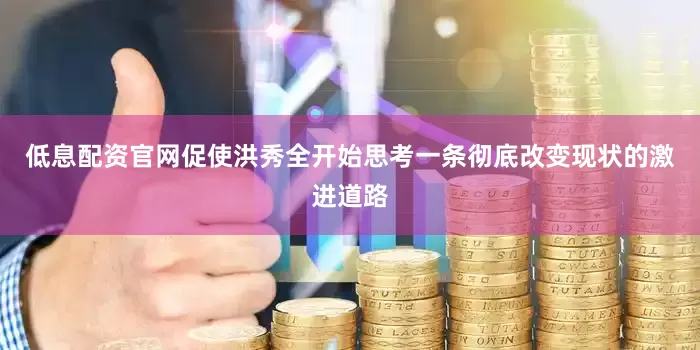 低息配资官网促使洪秀全开始思考一条彻底改变现状的激进道路