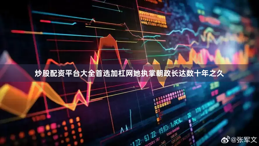 炒股配资平台大全首选加杠网她执掌朝政长达数十年之久