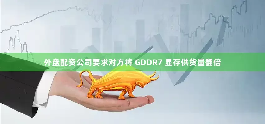 外盘配资公司要求对方将 GDDR7 显存供货量翻倍