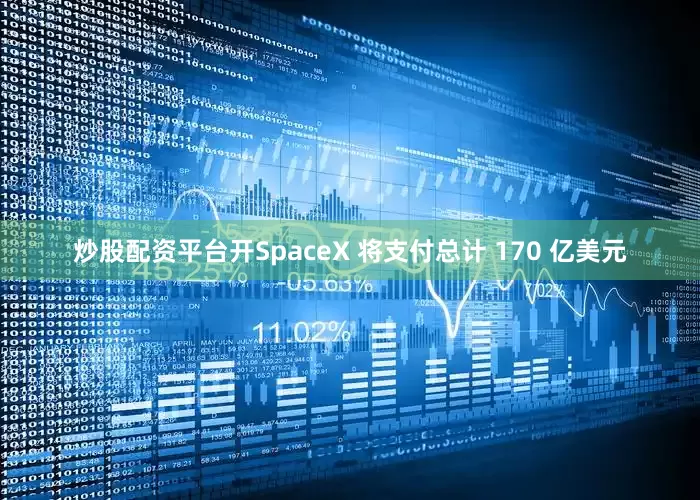 炒股配资平台开SpaceX 将支付总计 170 亿美元